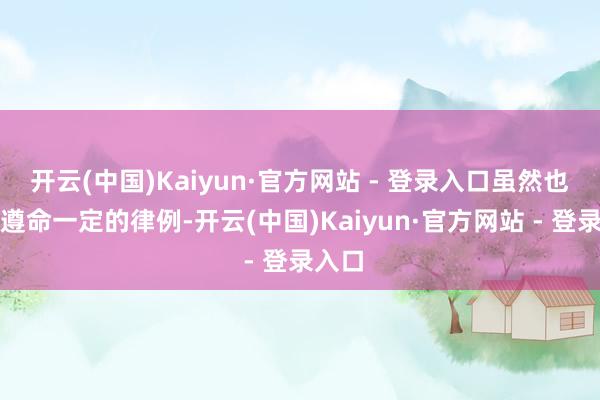 开云(中国)Kaiyun·官方网站 - 登录入口虽然也需要遵命一定的律例-开云(中国)Kaiyun·官方网站 - 登录入口