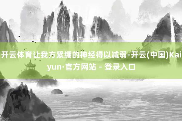 开云体育让我方紧绷的神经得以减弱-开云(中国)Kaiyun·官方网站 - 登录入口