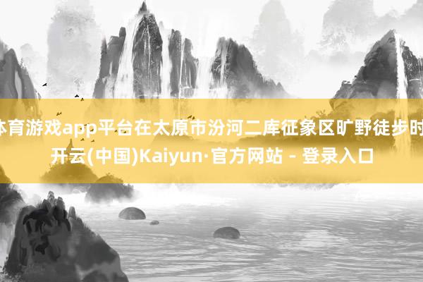 体育游戏app平台在太原市汾河二库征象区旷野徒步时-开云(中国)Kaiyun·官方网站 - 登录入口