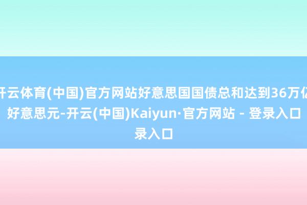 开云体育(中国)官方网站好意思国国债总和达到36万亿好意思元-开云(中国)Kaiyun·官方网站 - 登录入口