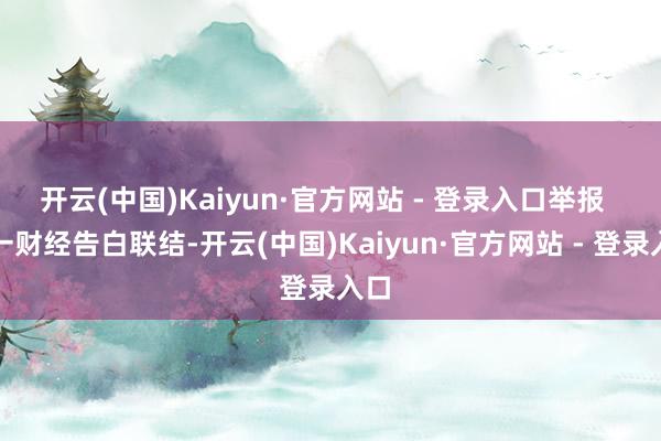 开云(中国)Kaiyun·官方网站 - 登录入口举报  第一财经告白联结-开云(中国)Kaiyun·官方网站 - 登录入口