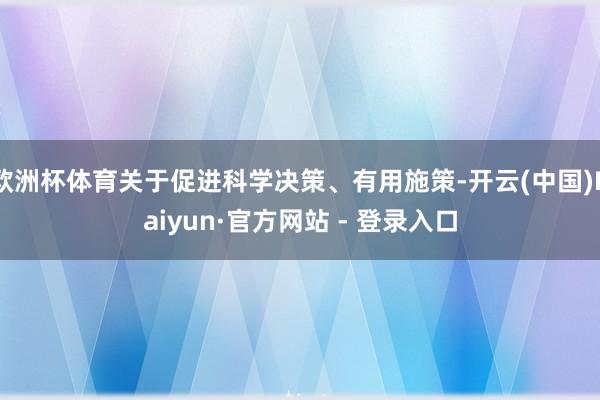 欧洲杯体育关于促进科学决策、有用施策-开云(中国)Kaiyun·官方网站 - 登录入口