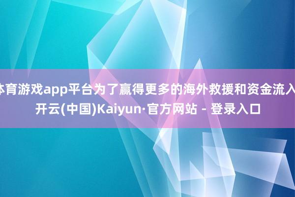 体育游戏app平台为了赢得更多的海外救援和资金流入-开云(中国)Kaiyun·官方网站 - 登录入口