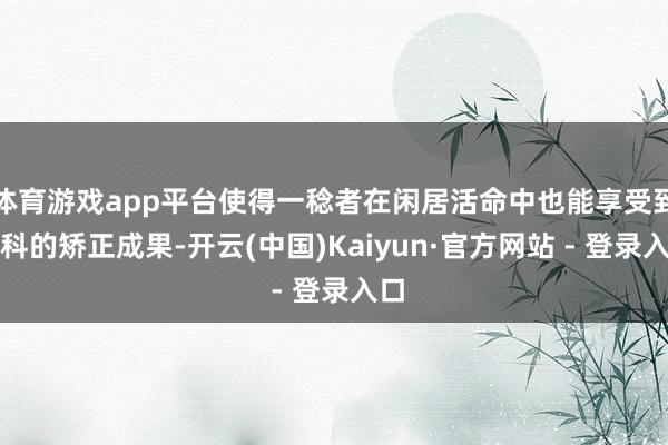 体育游戏app平台使得一稔者在闲居活命中也能享受到专科的矫正成果-开云(中国)Kaiyun·官方网站 - 登录入口