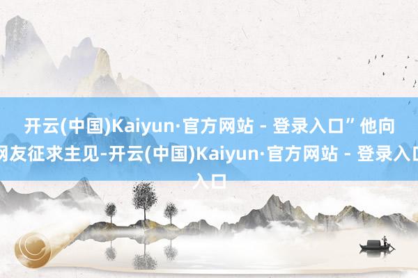开云(中国)Kaiyun·官方网站 - 登录入口” 他向网友征求主见-开云(中国)Kaiyun·官方网站 - 登录入口