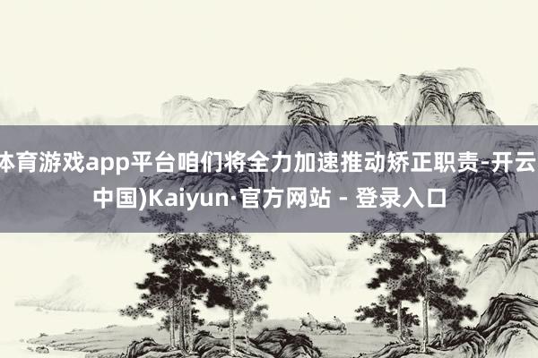 体育游戏app平台咱们将全力加速推动矫正职责-开云(中国)Kaiyun·官方网站 - 登录入口