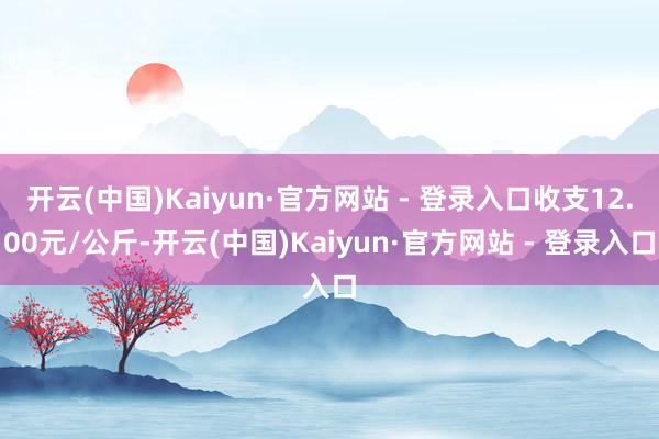 开云(中国)Kaiyun·官方网站 - 登录入口收支12.00元/公斤-开云(中国)Kaiyun·官方网站 - 登录入口