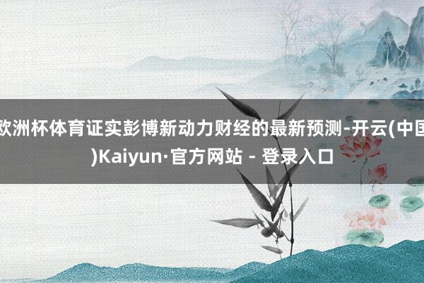欧洲杯体育 证实彭博新动力财经的最新预测-开云(中国)Kaiyun·官方网站 - 登录入口