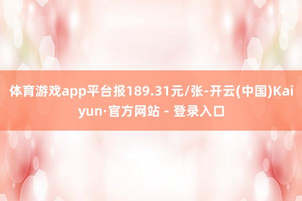 体育游戏app平台报189.31元/张-开云(中国)Kaiyun·官方网站 - 登录入口