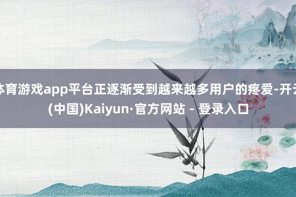 体育游戏app平台正逐渐受到越来越多用户的疼爱-开云(中国)Kaiyun·官方网站 - 登录入口