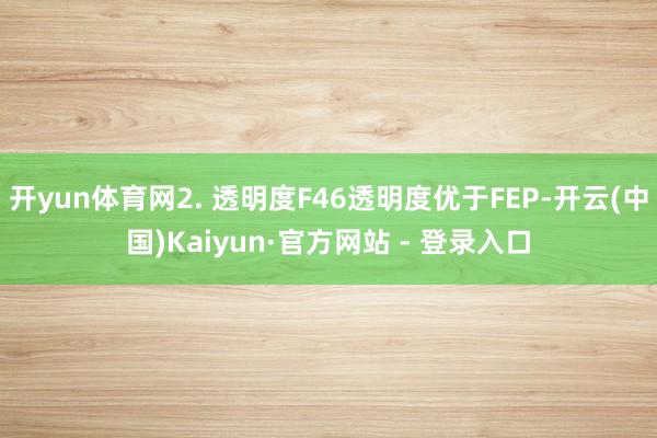 开yun体育网2. 透明度F46透明度优于FEP-开云(中国)Kaiyun·官方网站 - 登录入口