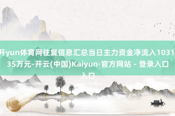 开yun体育网往复信息汇总当日主力资金净流入1031.35万元-开云(中国)Kaiyun·官方网站 - 登录入口