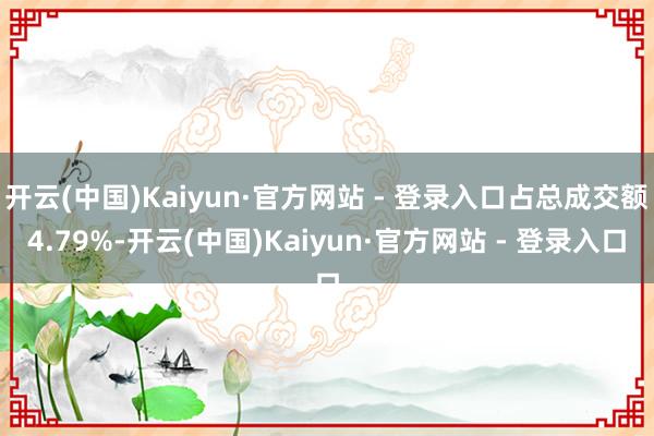 开云(中国)Kaiyun·官方网站 - 登录入口占总成交额4.79%-开云(中国)Kaiyun·官方网站 - 登录入口