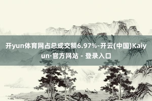 开yun体育网占总成交额6.97%-开云(中国)Kaiyun·官方网站 - 登录入口
