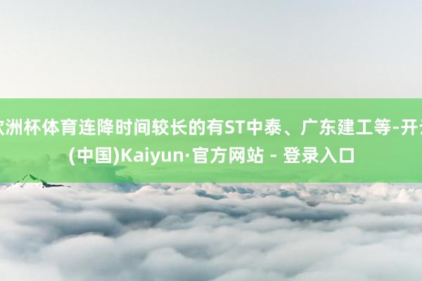 欧洲杯体育连降时间较长的有ST中泰、广东建工等-开云(中国)Kaiyun·官方网站 - 登录入口