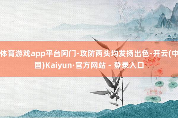 体育游戏app平台阿门-攻防两头均发扬出色-开云(中国)Kaiyun·官方网站 - 登录入口