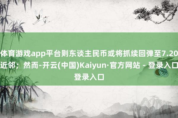 体育游戏app平台则东谈主民币或将抓续回弹至7.20近邻；然而-开云(中国)Kaiyun·官方网站 - 登录入口