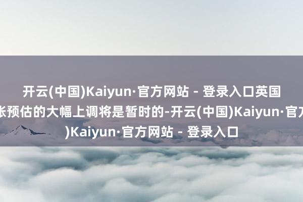 开云(中国)Kaiyun·官方网站 - 登录入口英国央行觉得本年通胀预估的大幅上调将是暂时的-开云(中国)Kaiyun·官方网站 - 登录入口