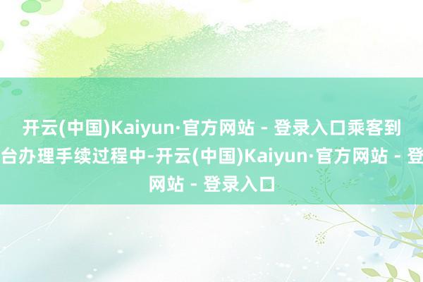 开云(中国)Kaiyun·官方网站 - 登录入口乘客到值机柜台办理手续过程中-开云(中国)Kaiyun·官方网站 - 登录入口