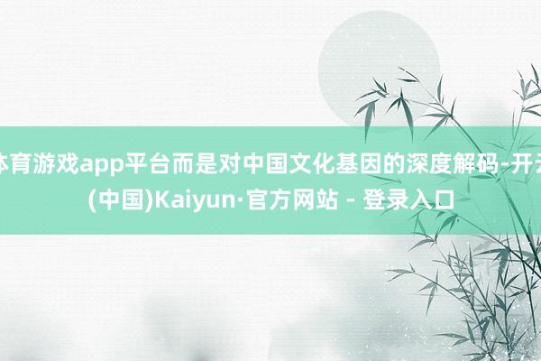 体育游戏app平台而是对中国文化基因的深度解码-开云(中国)Kaiyun·官方网站 - 登录入口