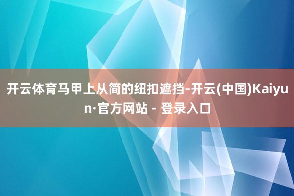 开云体育马甲上从简的纽扣遮挡-开云(中国)Kaiyun·官方网站 - 登录入口
