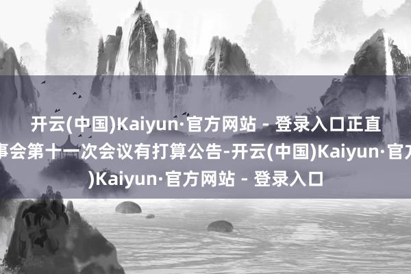 开云(中国)Kaiyun·官方网站 - 登录入口正直证券：第五届董事会第十一次会议有打算公告-开云(中国)Kaiyun·官方网站 - 登录入口