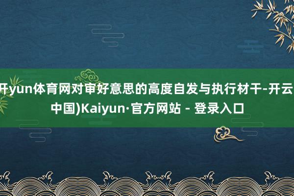 开yun体育网对审好意思的高度自发与执行材干-开云(中国)Kaiyun·官方网站 - 登录入口