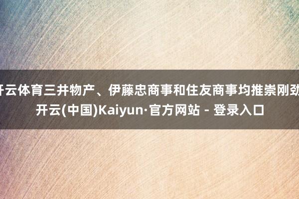 开云体育三井物产、伊藤忠商事和住友商事均推崇刚劲-开云(中国)Kaiyun·官方网站 - 登录入口