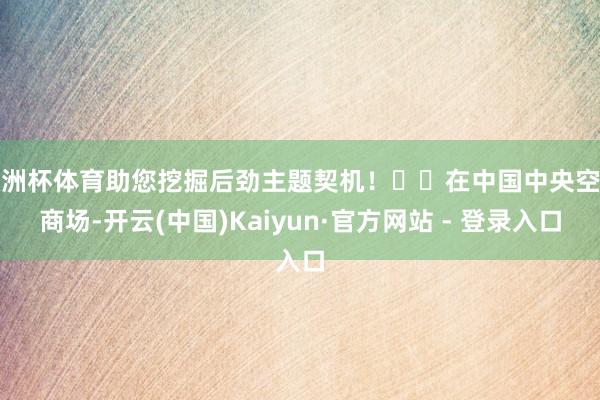 欧洲杯体育助您挖掘后劲主题契机！		在中国中央空调商场-开云(中国)Kaiyun·官方网站 - 登录入口