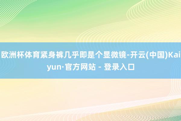 欧洲杯体育紧身裤几乎即是个显微镜-开云(中国)Kaiyun·官方网站 - 登录入口
