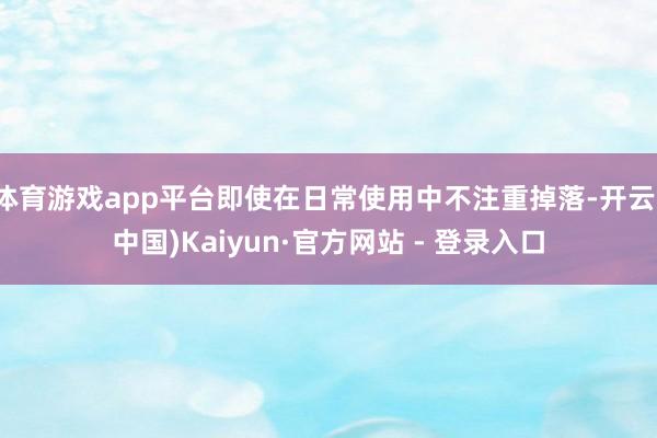 体育游戏app平台即使在日常使用中不注重掉落-开云(中国)Kaiyun·官方网站 - 登录入口
