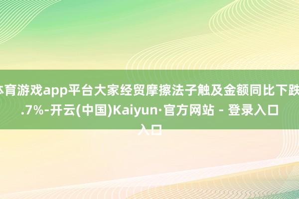体育游戏app平台大家经贸摩擦法子触及金额同比下跌3.7%-开云(中国)Kaiyun·官方网站 - 登录入口
