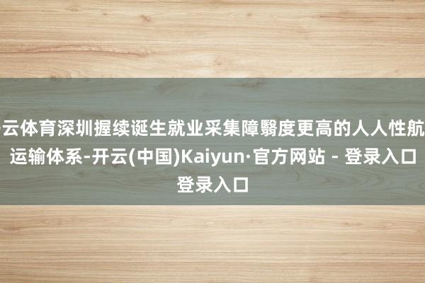 开云体育深圳握续诞生就业采集障翳度更高的人人性航空运输体系-开云(中国)Kaiyun·官方网站 - 登录入口