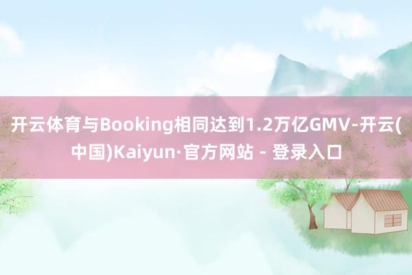 开云体育与Booking相同达到1.2万亿GMV-开云(中国)Kaiyun·官方网站 - 登录入口
