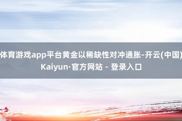 体育游戏app平台黄金以稀缺性对冲通胀-开云(中国)Kaiyun·官方网站 - 登录入口