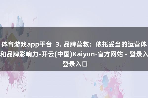 体育游戏app平台  3. 品牌营救：依托妥当的运营体系和品牌影响力-开云(中国)Kaiyun·官方网站 - 登录入口