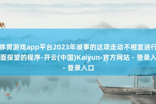体育游戏app平台2023年竣事的这项走动不相宜进行全面探望的程序-开云(中国)Kaiyun·官方网站 - 登录入口