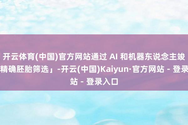 开云体育(中国)官方网站通过 AI 和机器东说念主竣事「精确胚胎筛选」-开云(中国)Kaiyun·官方网站 - 登录入口