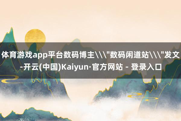 体育游戏app平台数码博主\