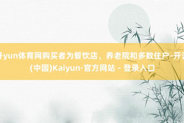 开yun体育网购买者为餐饮店、养老院和多数住户-开云(中国)Kaiyun·官方网站 - 登录入口