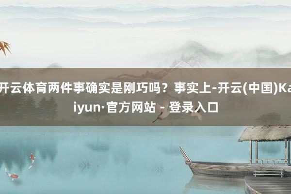 开云体育两件事确实是刚巧吗？事实上-开云(中国)Kaiyun·官方网站 - 登录入口
