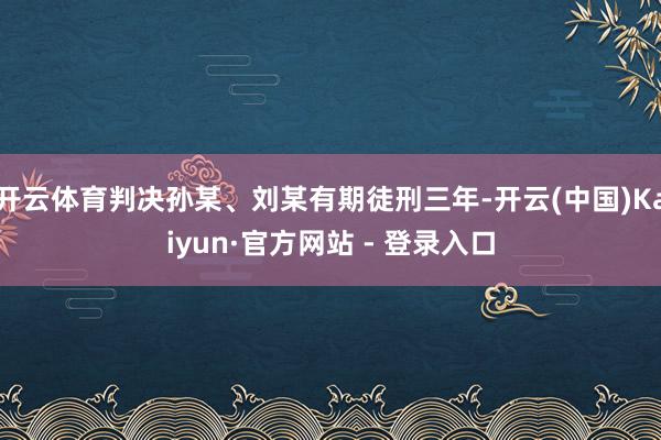 开云体育判决孙某、刘某有期徒刑三年-开云(中国)Kaiyun·官方网站 - 登录入口