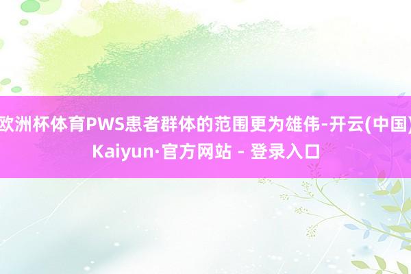 欧洲杯体育PWS患者群体的范围更为雄伟-开云(中国)Kaiyun·官方网站 - 登录入口
