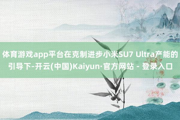 体育游戏app平台在克制进步小米SU7 Ultra产能的引导下-开云(中国)Kaiyun·官方网站 - 登录入口