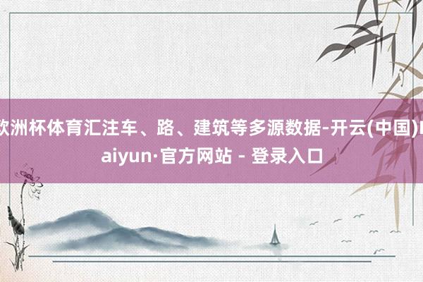 欧洲杯体育汇注车、路、建筑等多源数据-开云(中国)Kaiyun·官方网站 - 登录入口