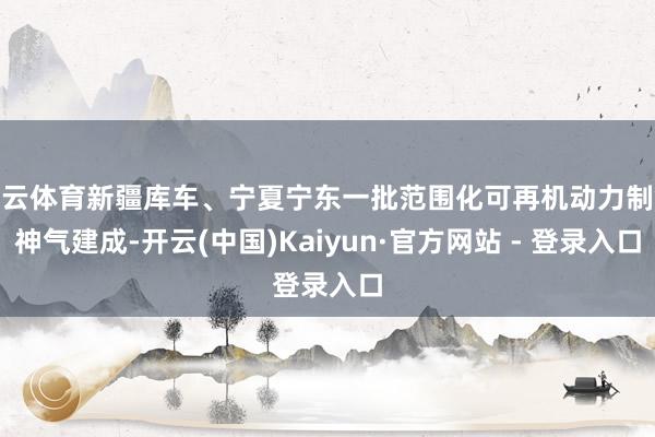 开云体育新疆库车、宁夏宁东一批范围化可再机动力制氢神气建成-开云(中国)Kaiyun·官方网站 - 登录入口
