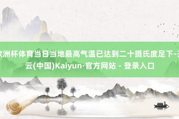 欧洲杯体育当日当地最高气温已达到二十摄氏度足下-开云(中国)Kaiyun·官方网站 - 登录入口