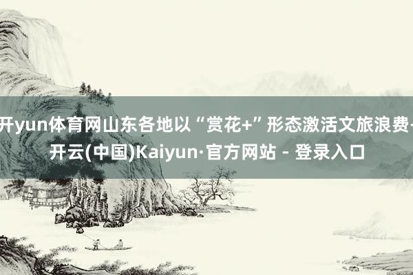 开yun体育网山东各地以“赏花+”形态激活文旅浪费-开云(中国)Kaiyun·官方网站 - 登录入口