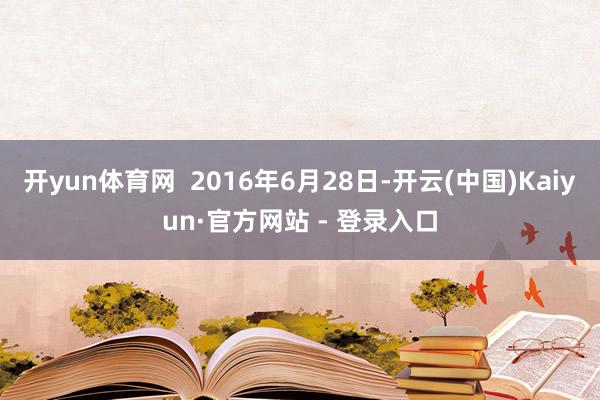 开yun体育网  2016年6月28日-开云(中国)Kaiyun·官方网站 - 登录入口