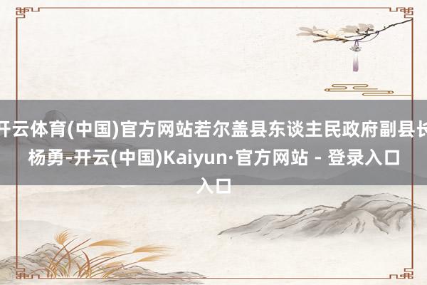 开云体育(中国)官方网站若尔盖县东谈主民政府副县长杨勇-开云(中国)Kaiyun·官方网站 - 登录入口